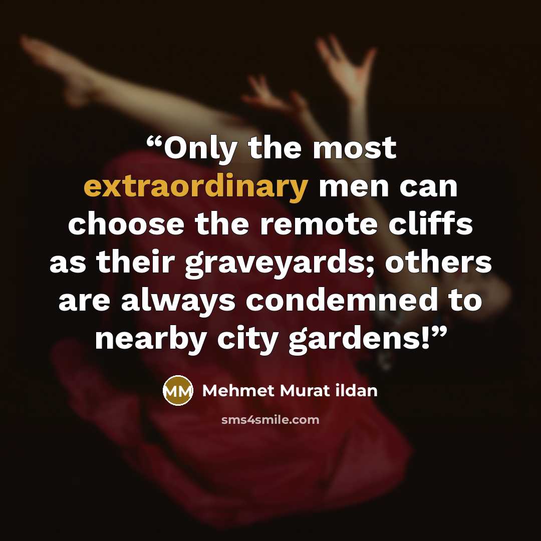 “Only the most extraordinary men can choose the remote cliffs as their graveyards; others are always condemned to nearby city gardens!” quote by Mehmet Murat ildan