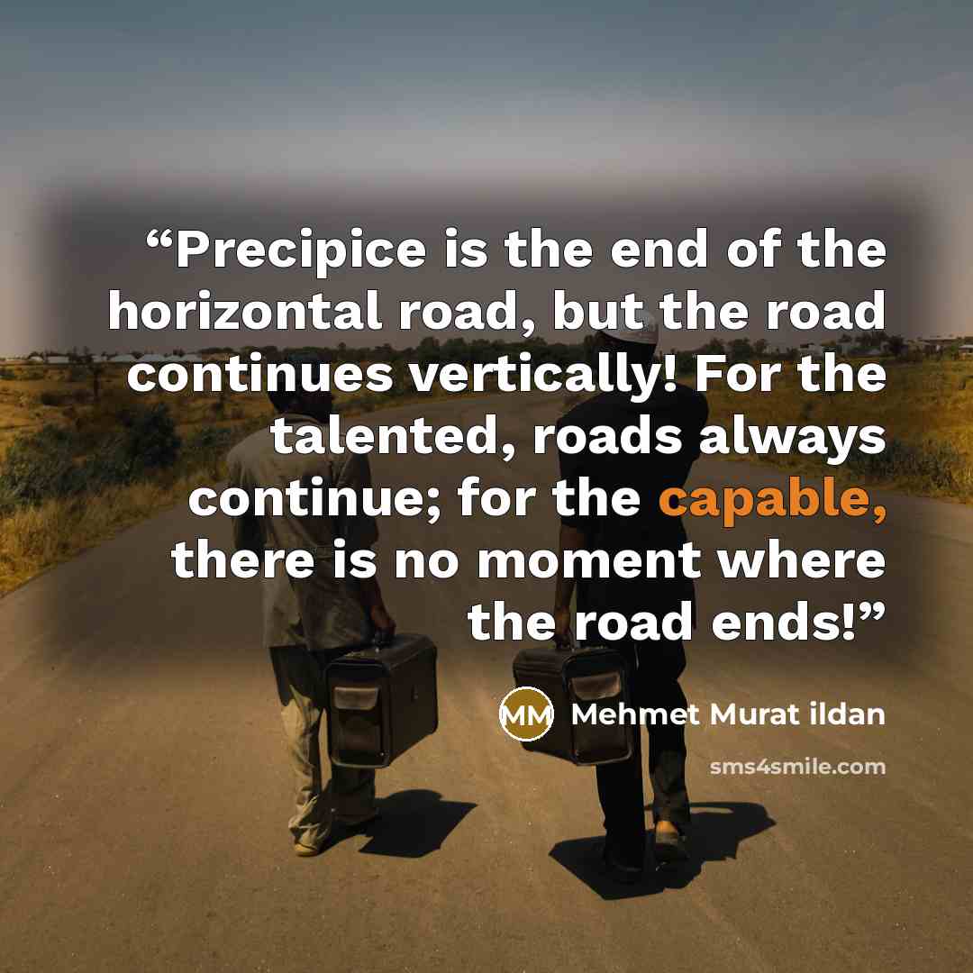 “Precipice is the end of the horizontal road, but the road continues vertically! For the talented, roads always continue; for the capable, there is no moment where the road ends!” quote by Mehmet Murat ildan