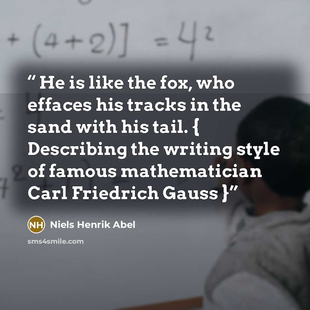 “He is like the fox, who effaces his tracks in the sand with his tail. { Describing the writing style of famous mathematician Carl Friedrich Gauss }” quote by Niels Henrik Abel