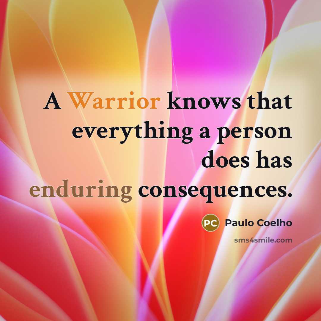 “A Warrior knows that everything a person does has enduring consequences.” quote by Paulo Coelho