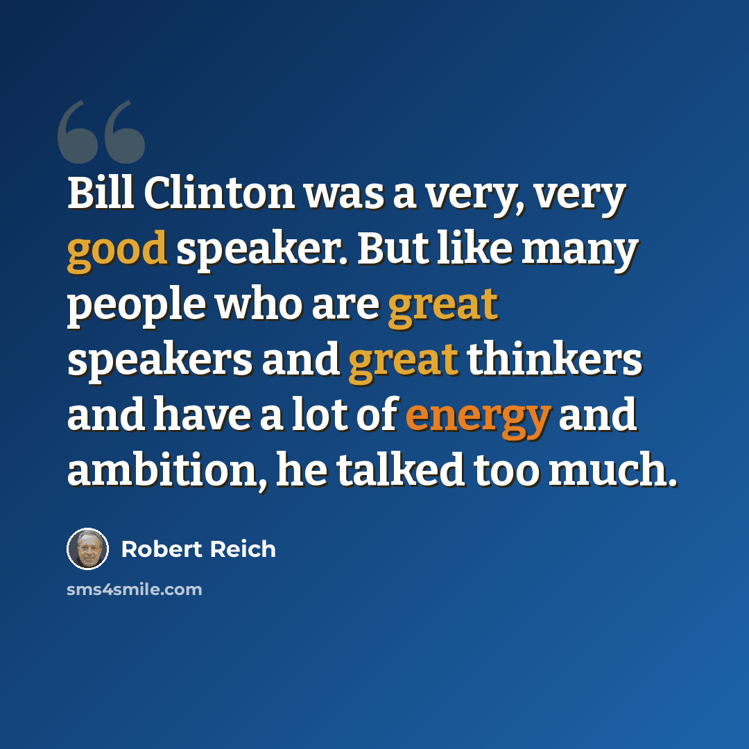 “Bill Clinton was a very, very good speaker. But like many people who are great speakers and great thinkers and have a lot of energy and ambition, he talked too much.” quote by Robert Reich