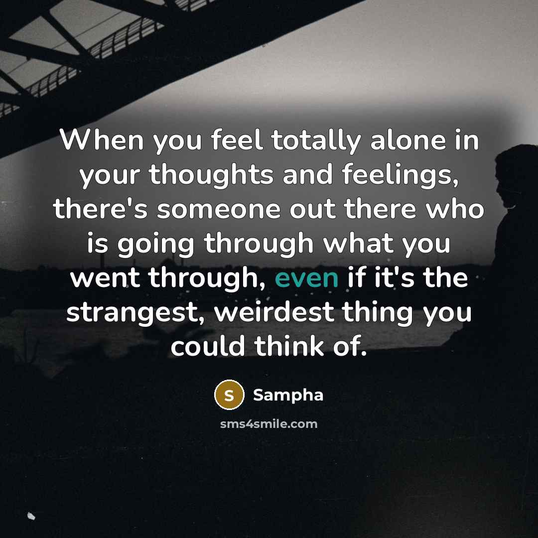 “When you feel totally alone in your thoughts and feelings, there's someone out there who is going through what you went through, even if it's the strangest, weirdest thing you could think of.” quote by Sampha
