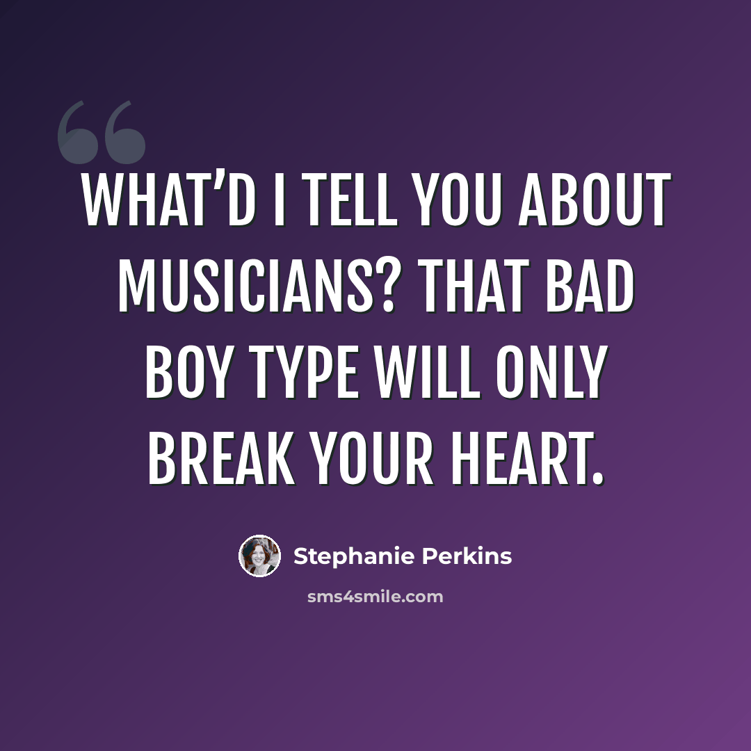“What’d I tell you about musicians? That bad boy type will only break your heart.” quote by Stephanie Perkins
