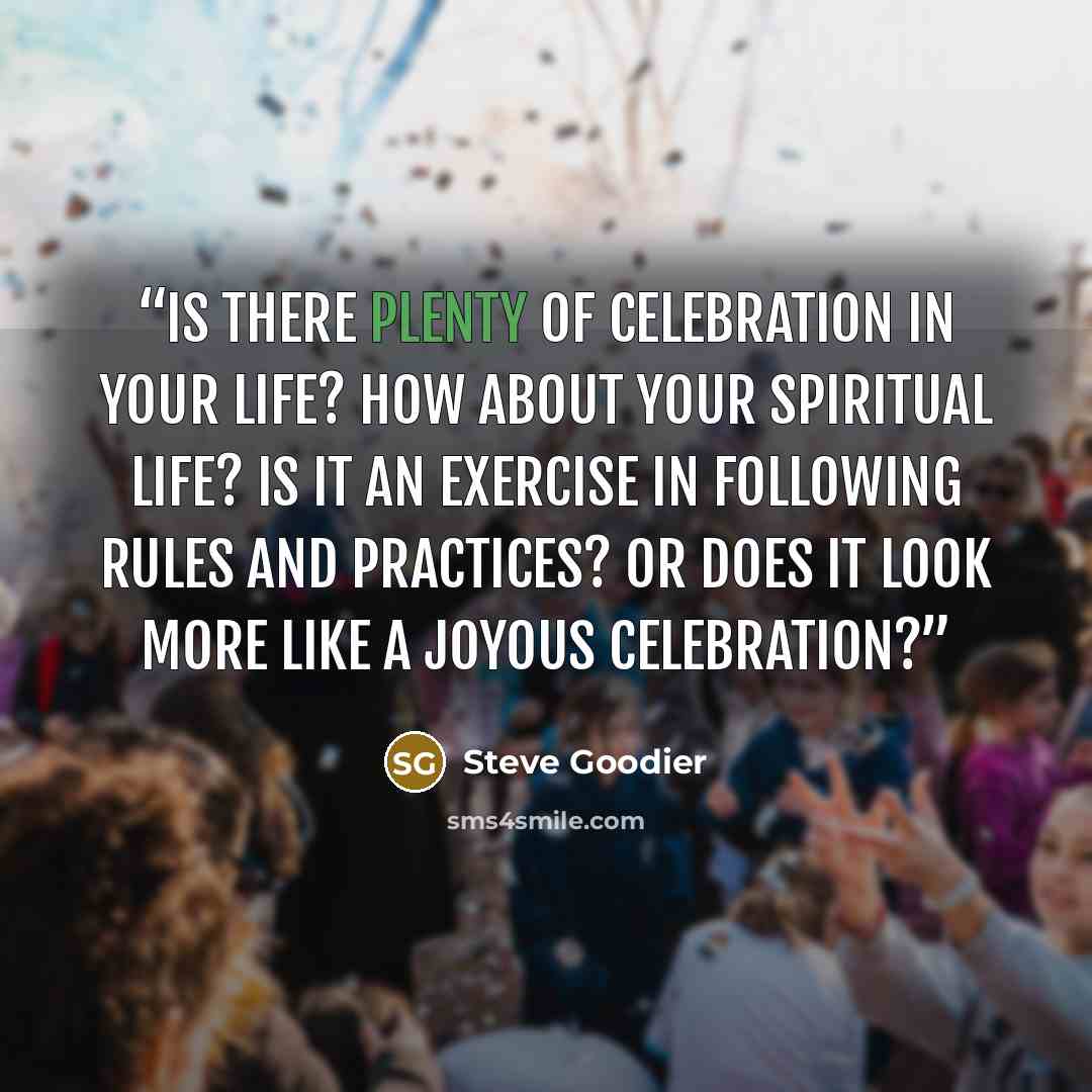 “Is there plenty of celebration in your life? How about your spiritual life? Is it an exercise in following rules and practices? Or does it look more like a joyous celebration?” quote by Steve Goodier