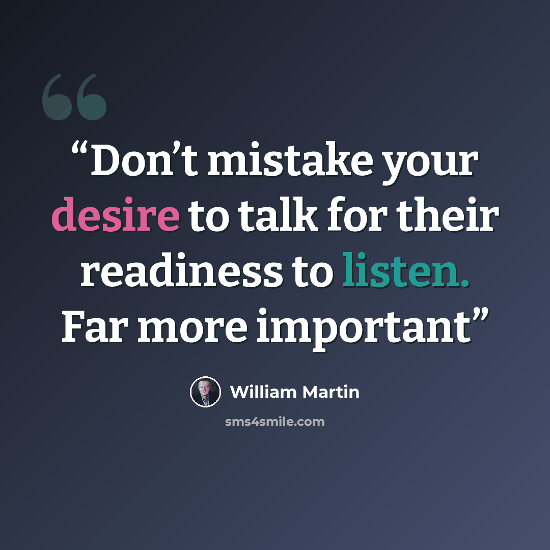 “Don’t mistake your desire to talk for their readiness to listen. Far more important” quote by William Martin