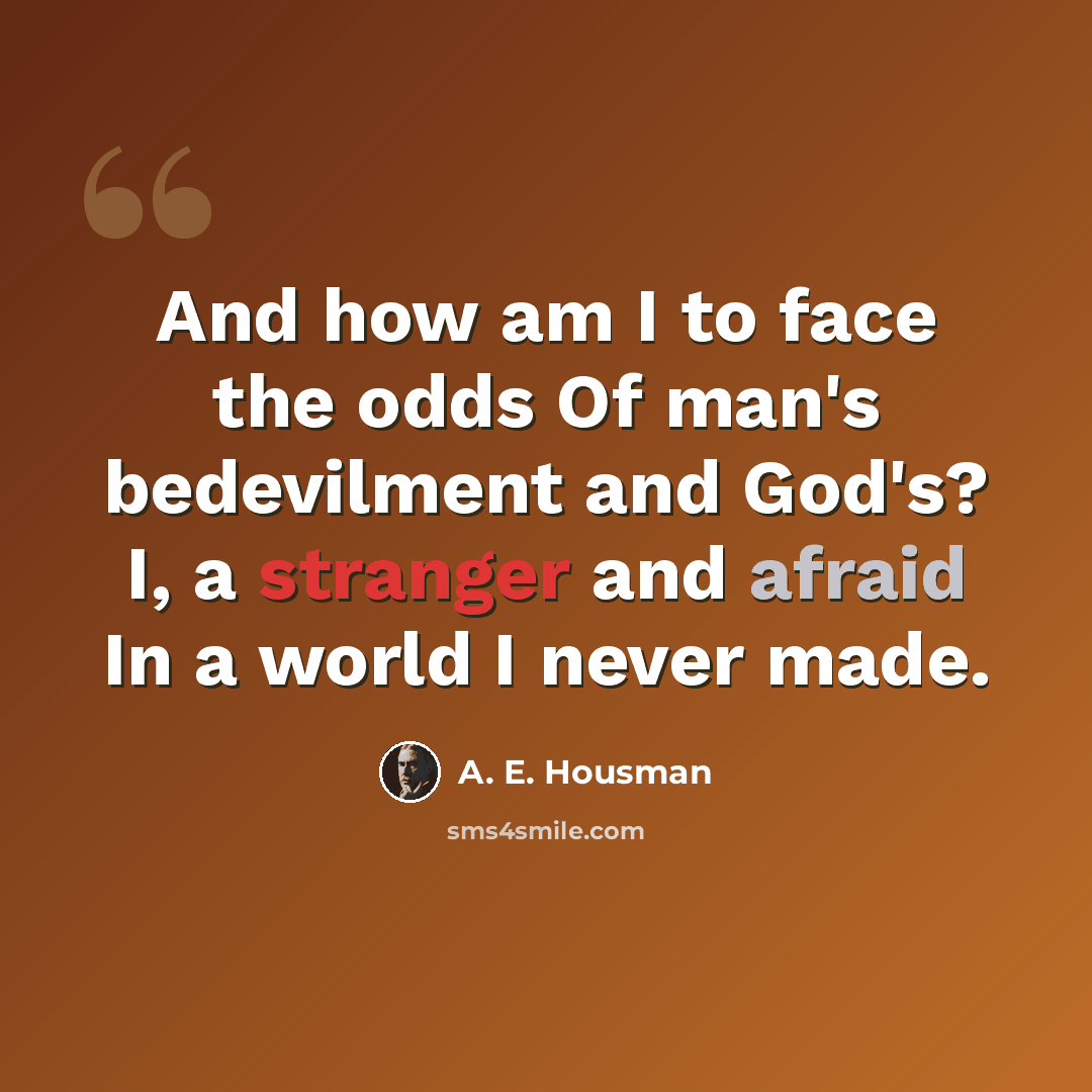 “And how am I to face the odds Of man's bedevilment and God's? I, a stranger and afraid In a world I never made.” quote by A. E. Housman