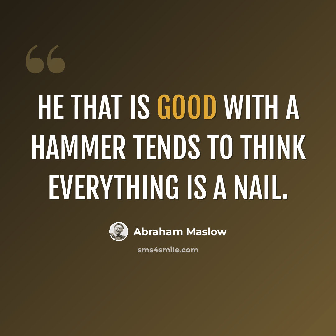 “He that is good with a hammer tends to think everything is a nail.” quote by Abraham Maslow