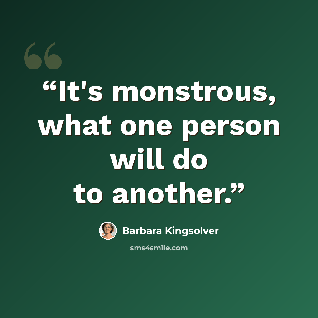 “It's monstrous, what one person will do to another.” quote by Barbara Kingsolver