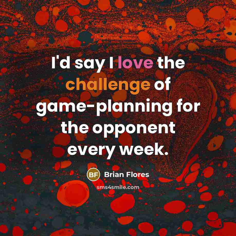 “I'd say I love the challenge of game-planning for the opponent every week.” quote by Brian Flores