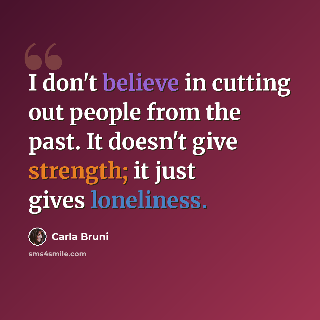 “I don't believe in cutting out people from the past. It doesn't give strength; it just gives loneliness.” quote by Carla Bruni