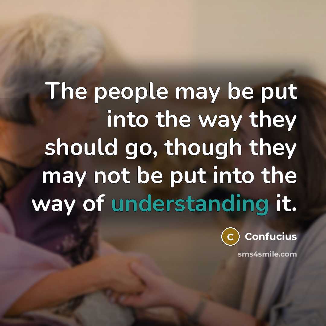 “The people may be put into the way they should go, though they may not be put into the way of understanding it.” quote by Confucius