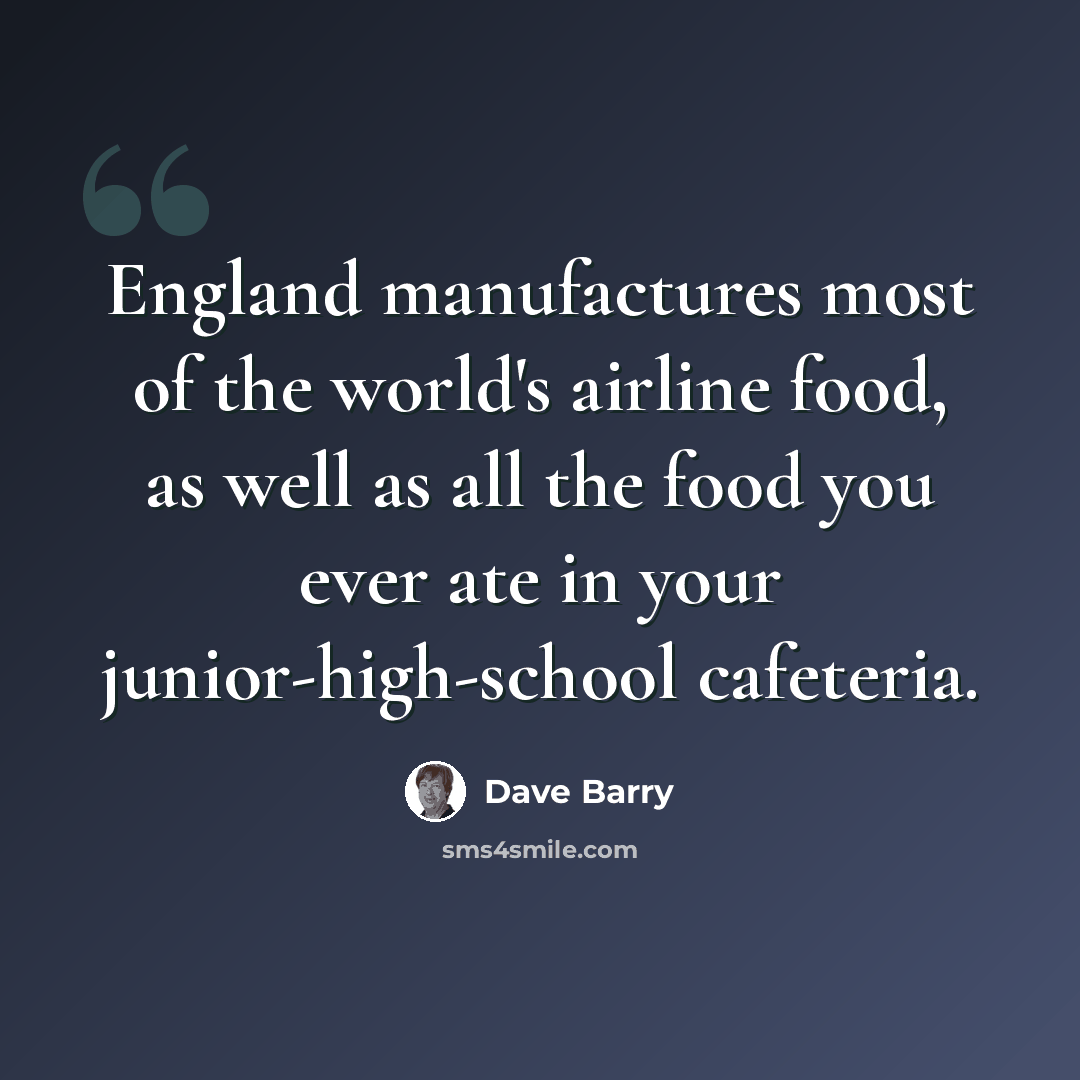 “England manufactures most of the world's airline food, as well as all the food you ever ate in your junior-high-school cafeteria.” quote by Dave Barry