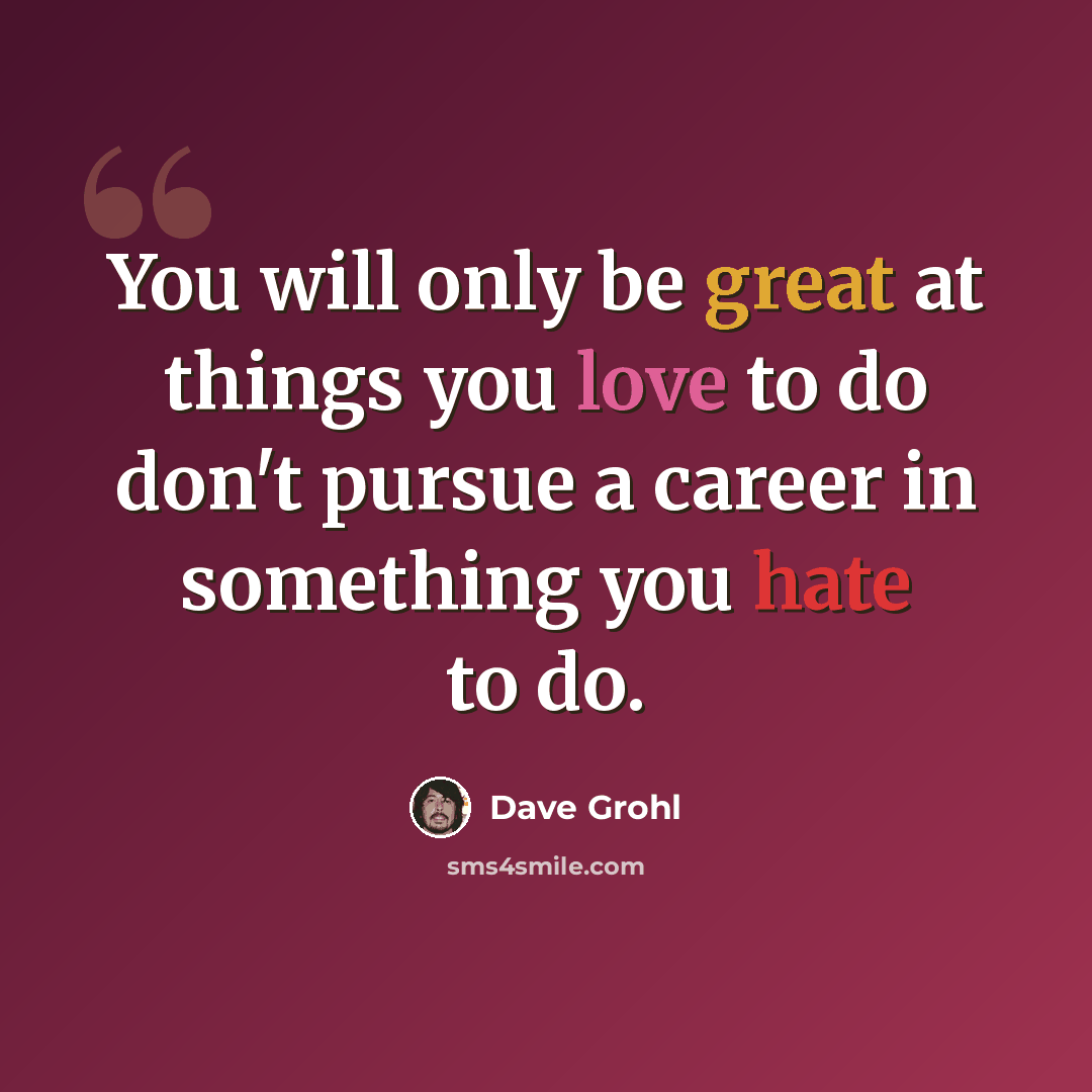 “You will only be great at things you love to do don't pursue a career in something you hate to do.” quote by Dave Grohl