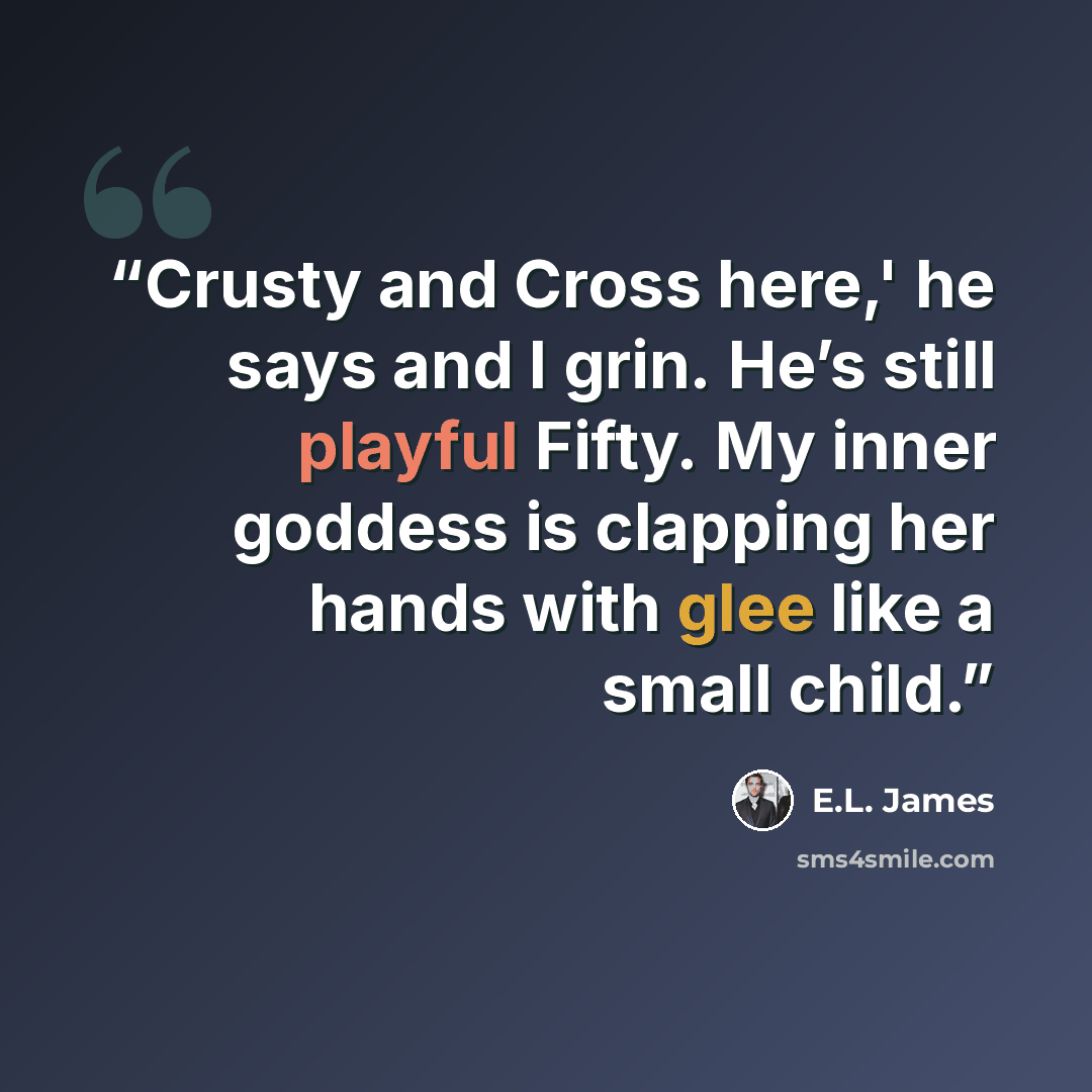 “Crusty and Cross here,' he says and I grin. He’s still playful Fifty. My inner goddess is clapping her hands with glee like a small child.” quote by E.L. James
