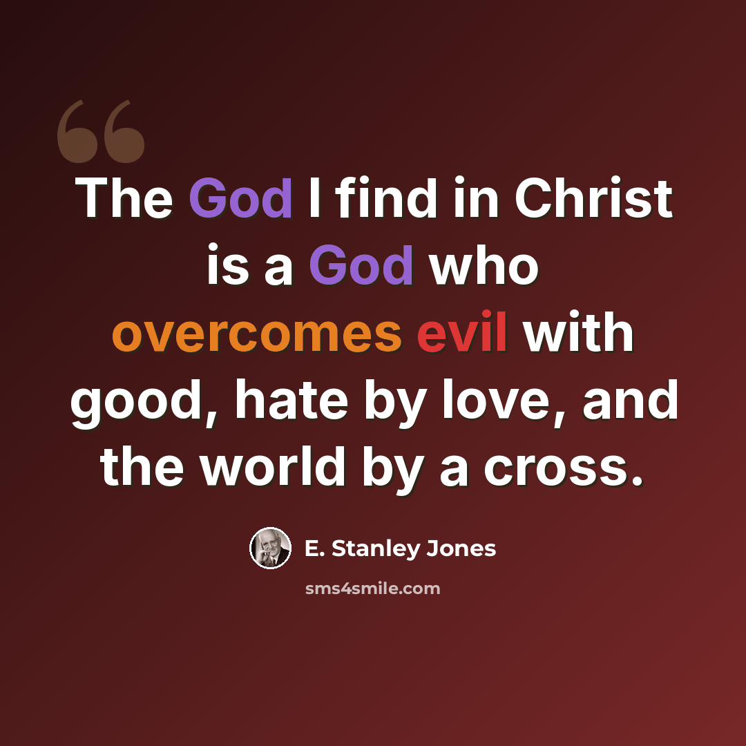 “The God I find in Christ is a God who overcomes evil with good, hate by love, and the world by a cross.” quote by E. Stanley Jones