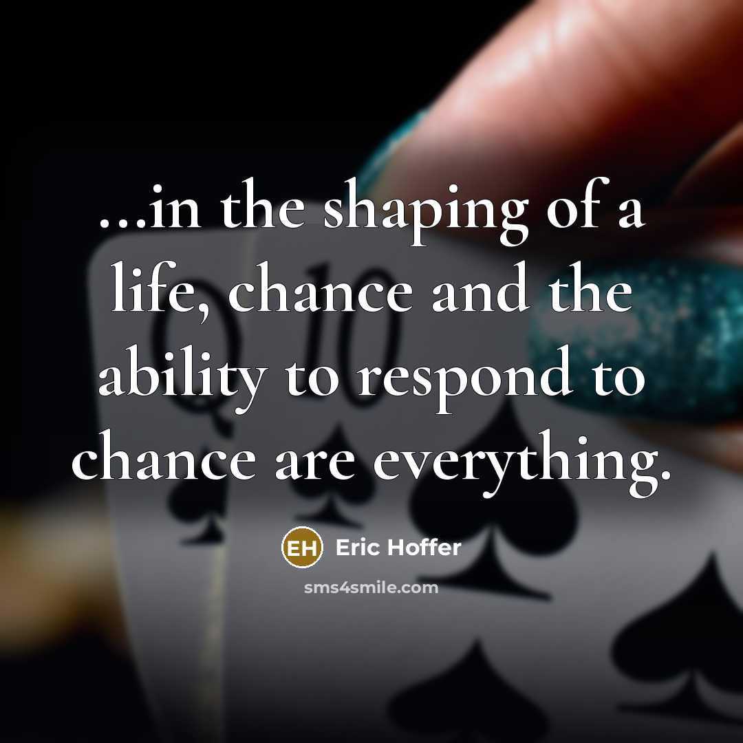 “...in the shaping of a life, chance and the ability to respond to chance are everything.” quote by Eric Hoffer