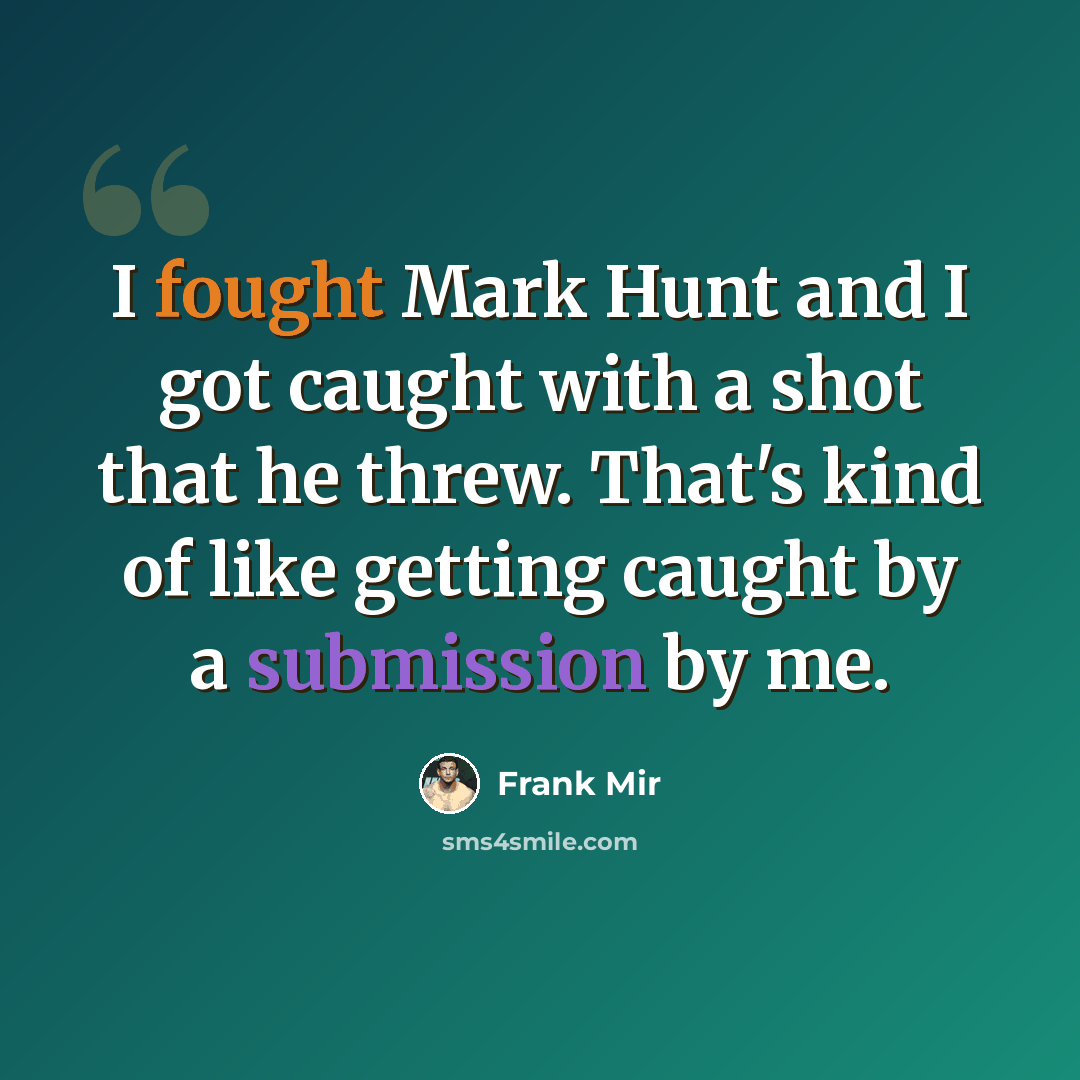 “I fought Mark Hunt and I got caught with a shot that he threw. That's kind of like getting caught by a submission by me.” quote by Frank Mir