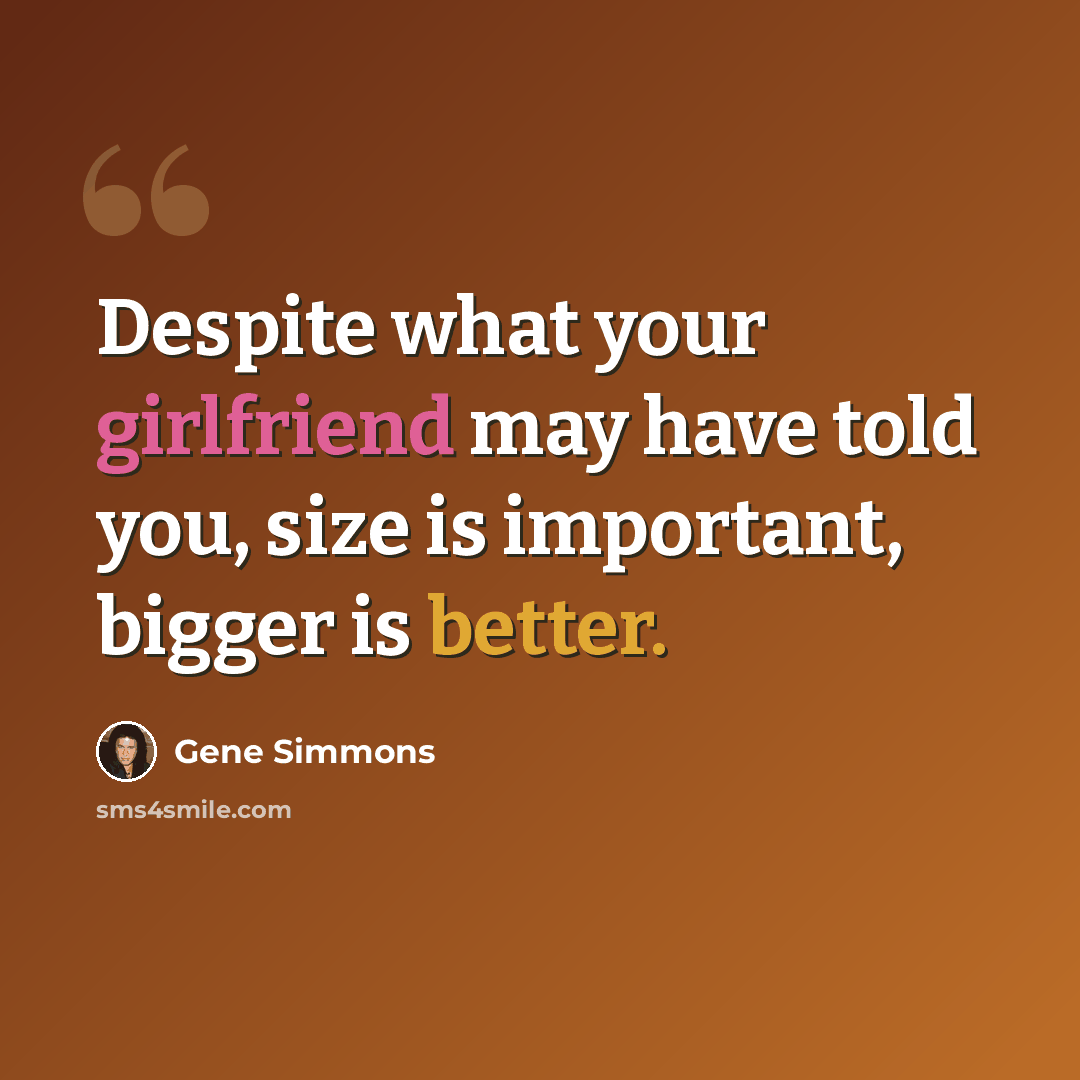 “Despite what your girlfriend may have told you, size is important, bigger is better.” quote by Gene Simmons