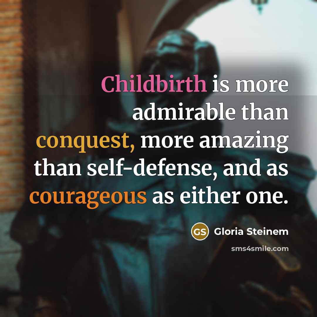 “Childbirth is more admirable than conquest, more amazing than self-defense, and as courageous as either one.” quote by Gloria Steinem
