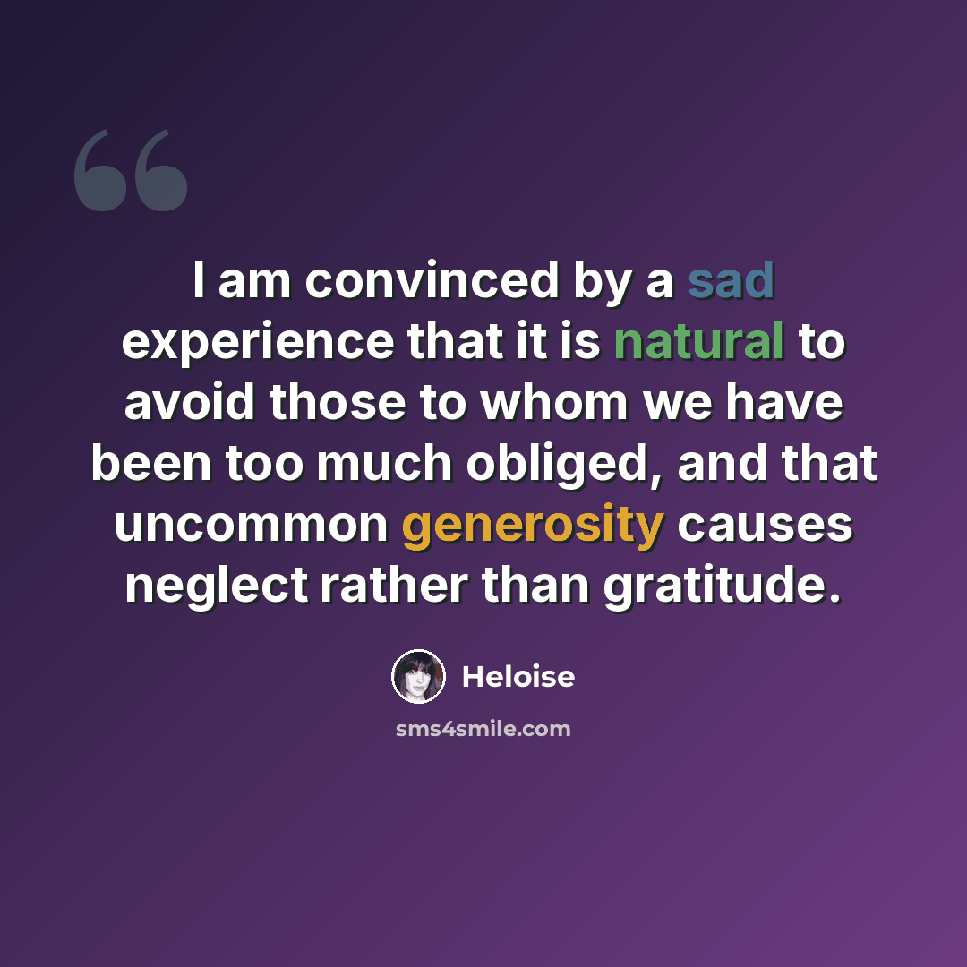 “I am convinced by a sad experience that it is natural to avoid those to whom we have been too much obliged, and that uncommon generosity causes neglect rather than gratitude.” quote by Heloise