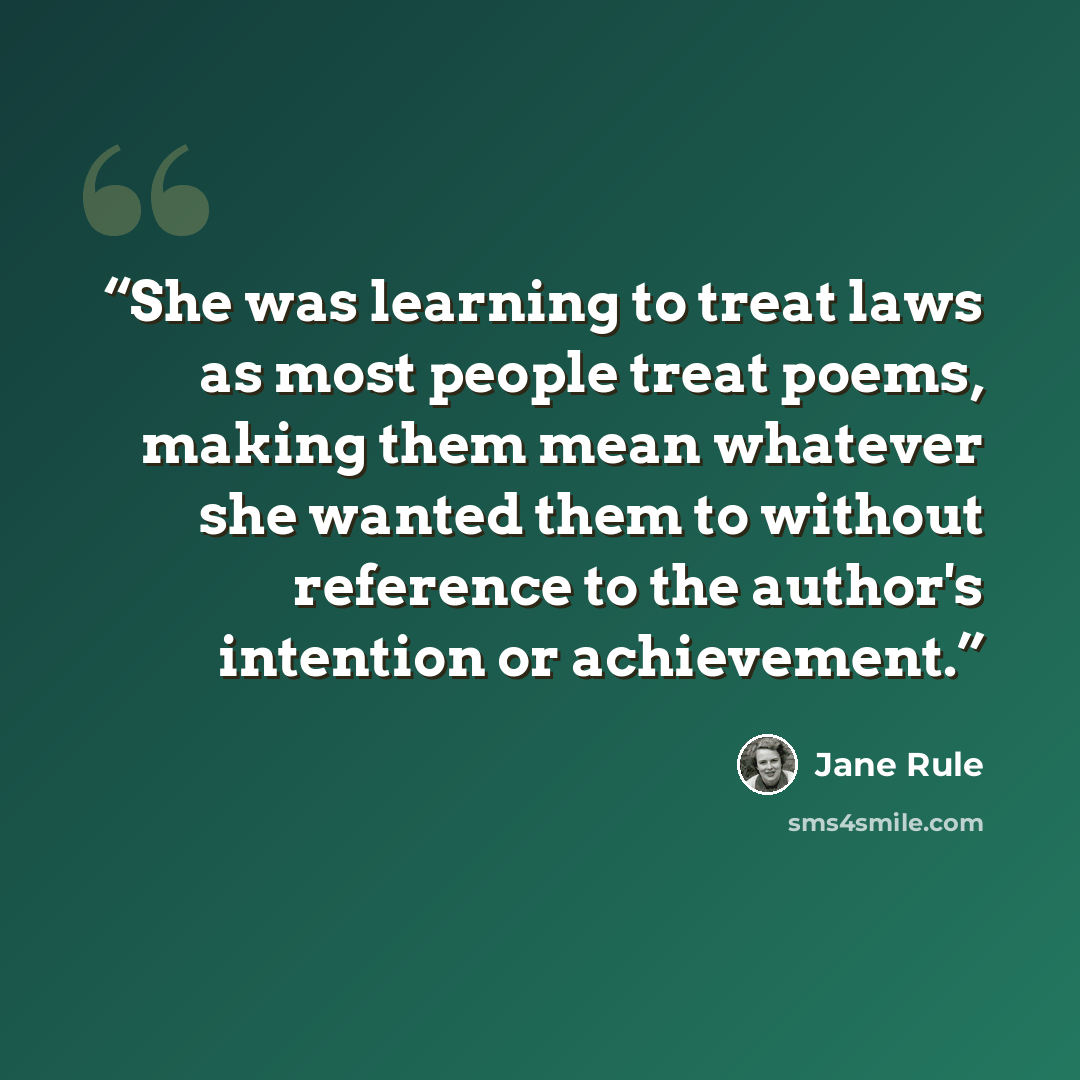 “She was learning to treat laws as most people treat poems, making them mean whatever she wanted them to without reference to the author's intention or achievement.” quote by Jane Rule