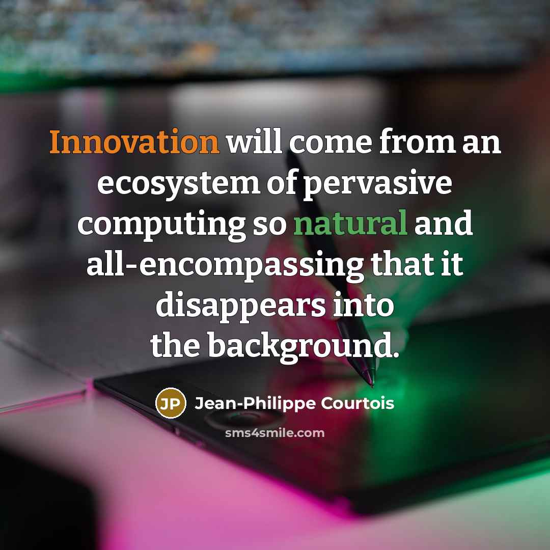 “Innovation will come from an ecosystem of pervasive computing so natural and all-encompassing that it disappears into the background.” quote by Jean-Philippe Courtois