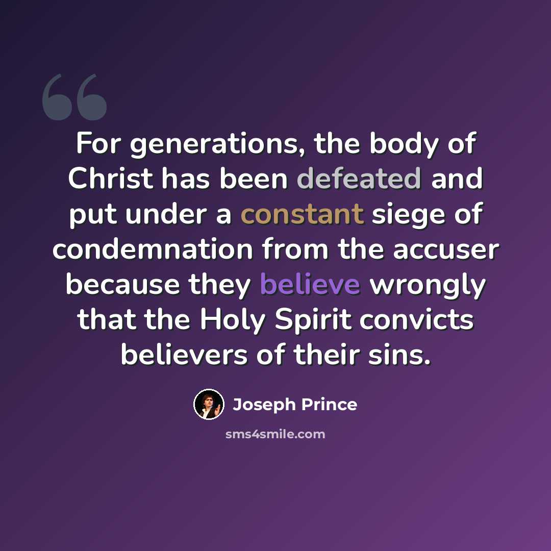“For generations, the body of Christ has been defeated and put under a constant siege of condemnation from the accuser because they believe wrongly that the Holy Spirit convicts believers of their sins.” quote by Joseph Prince