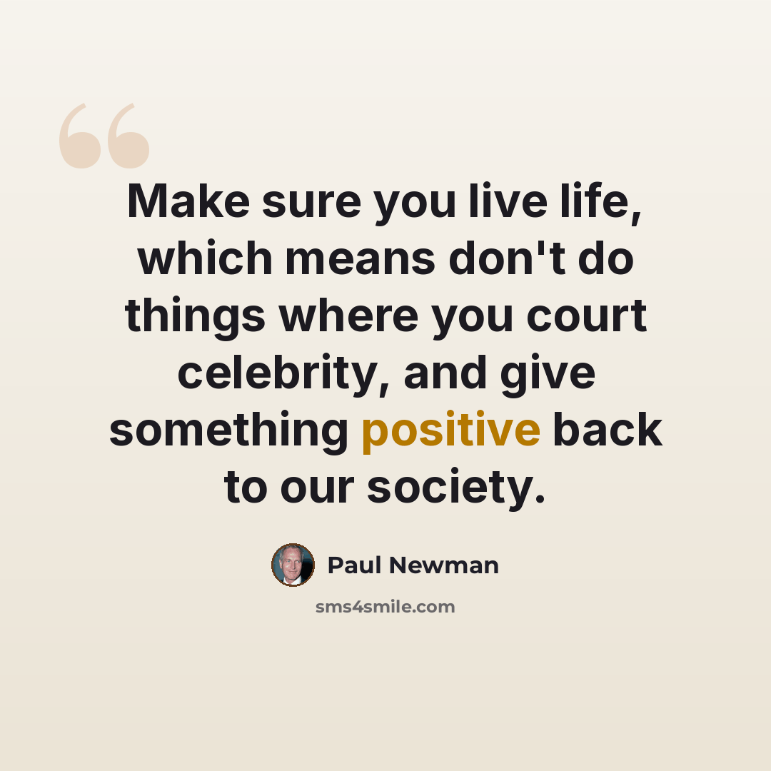 “Make sure you live life, which means don't do things where you court celebrity, and give something positive back to our society.” quote by Paul Newman