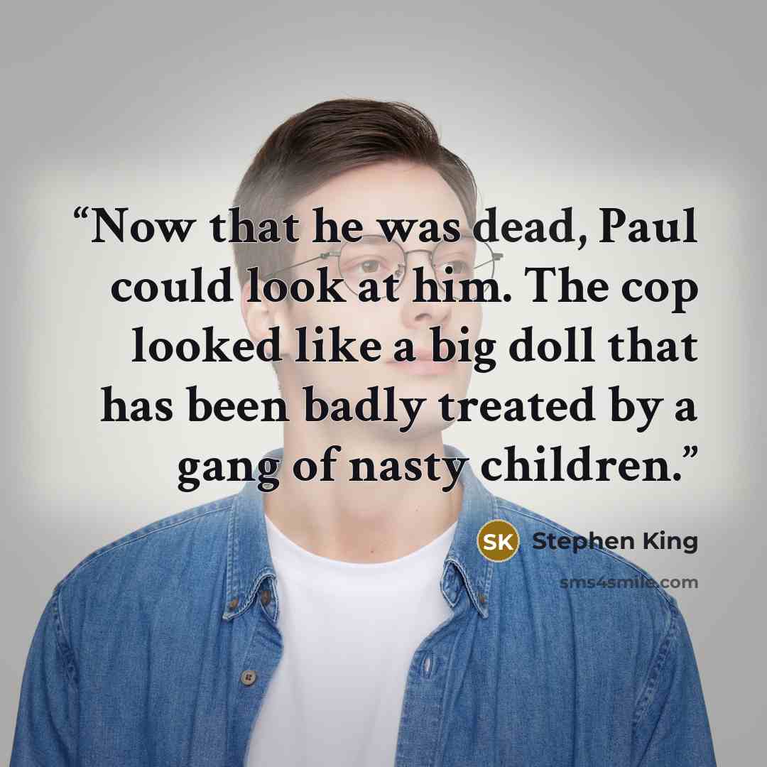 “Now that he was dead, Paul could look at him. The cop looked like a big doll that has been badly treated by a gang of nasty children.” quote by Stephen King