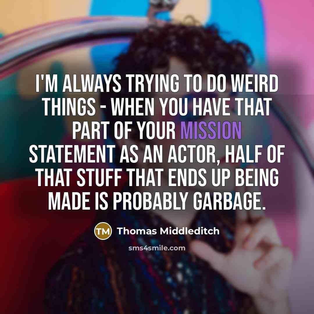 “I'm always trying to do weird things - when you have that part of your mission statement as an actor, half of that stuff that ends up being made is probably garbage.” quote by Thomas Middleditch
