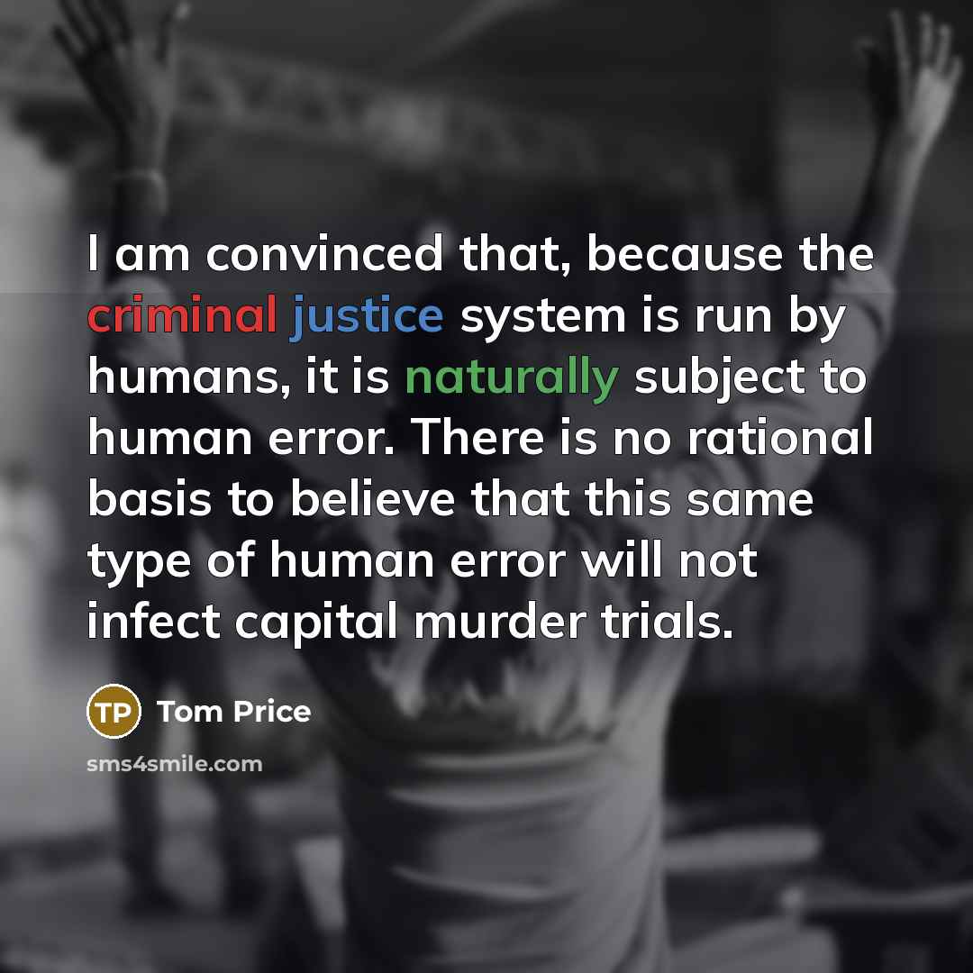 “I am convinced that, because the criminal justice system is run by humans, it is naturally subject to human error. There is no rational basis to believe that this same type of human error will not infect capital murder trials.” quote by Tom Price