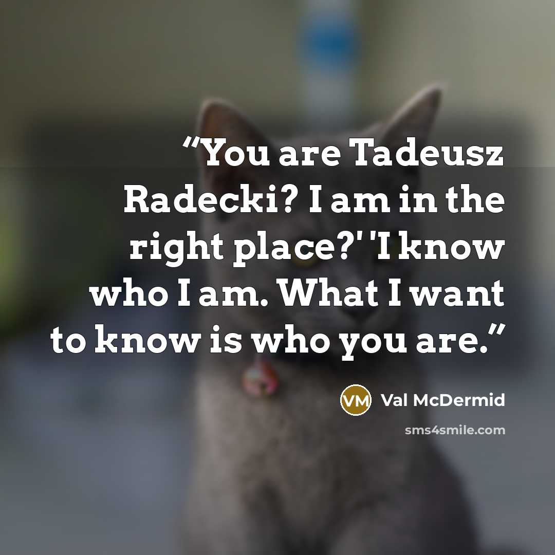 “You are Tadeusz Radecki? I am in the right place?' 'I know who I am. What I want to know is who you are.” quote by Val McDermid