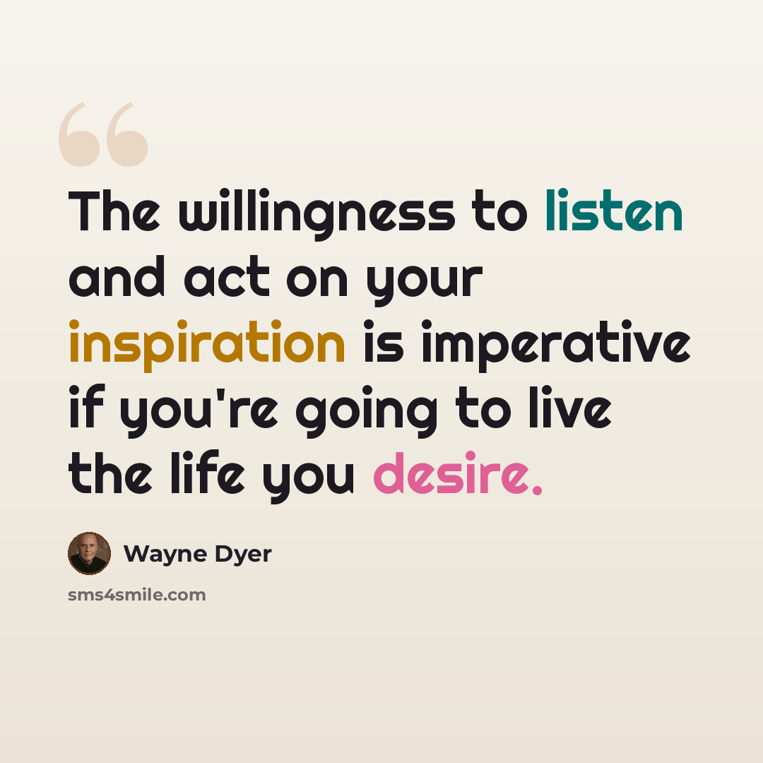 “The willingness to listen and act on your inspiration is imperative if you're going to live the life you desire.” quote by Wayne Dyer
