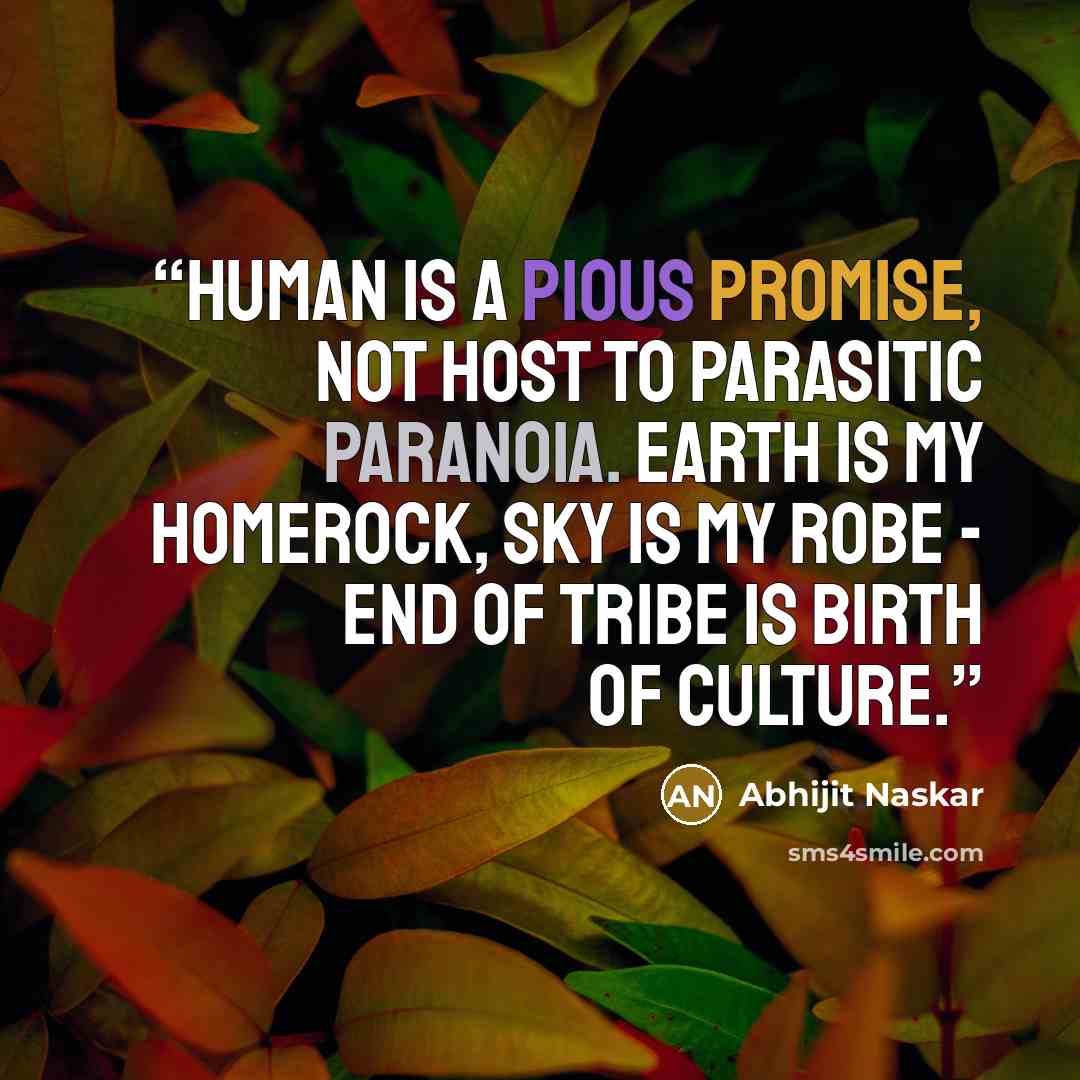 “Human is a pious promise, not host to parasitic paranoia. Earth is my homerock, sky is my robe - End of tribe is birth of culture.” quote by Abhijit Naskar