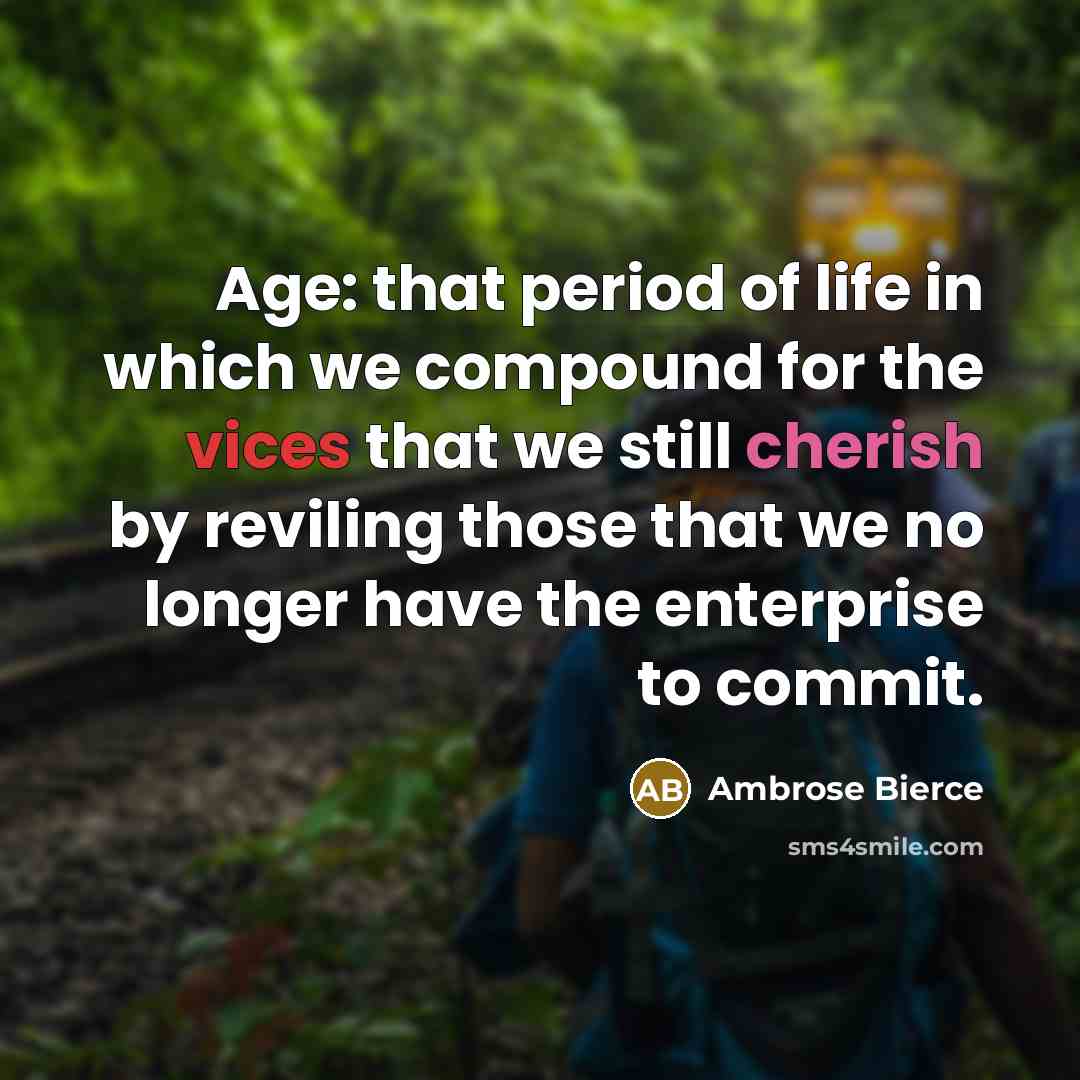 “Age: that period of life in which we compound for the vices that we still cherish by reviling those that we no longer have the enterprise to commit.” quote by Ambrose Bierce