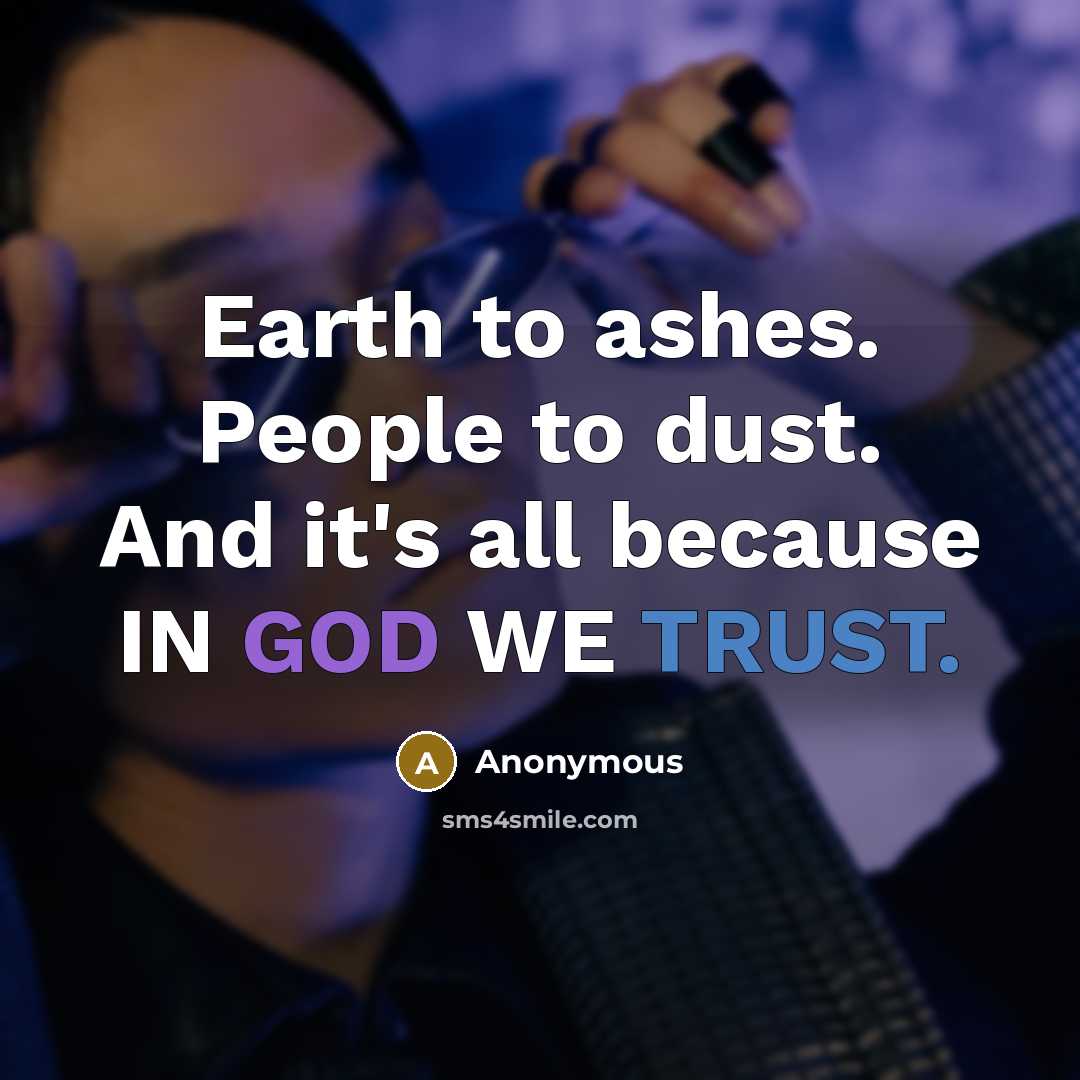 “Earth to ashes. People to dust. And it's all because IN GOD WE TRUST.” quote by Anonymous