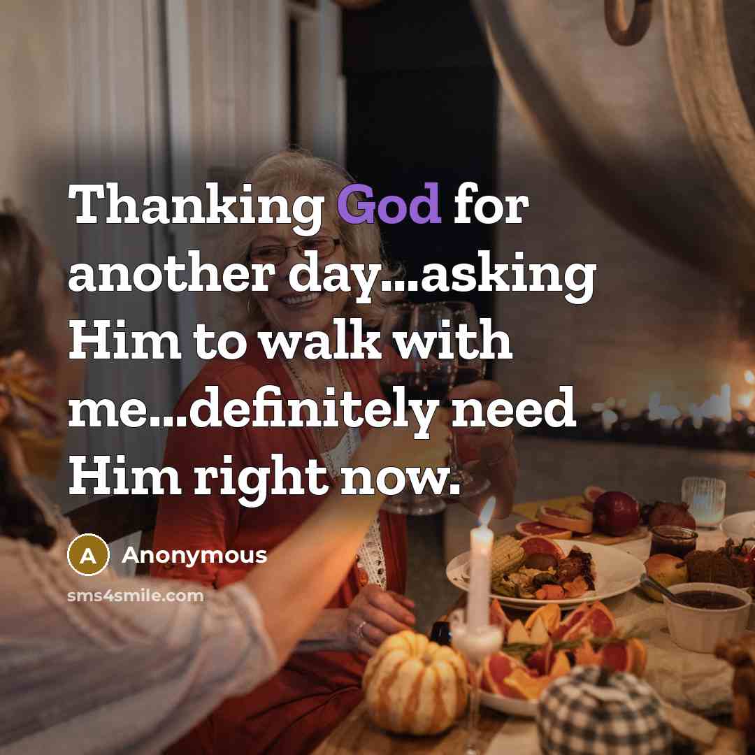 “Thanking God for another day...asking Him to walk with me...definitely need Him right now.” quote by Anonymous