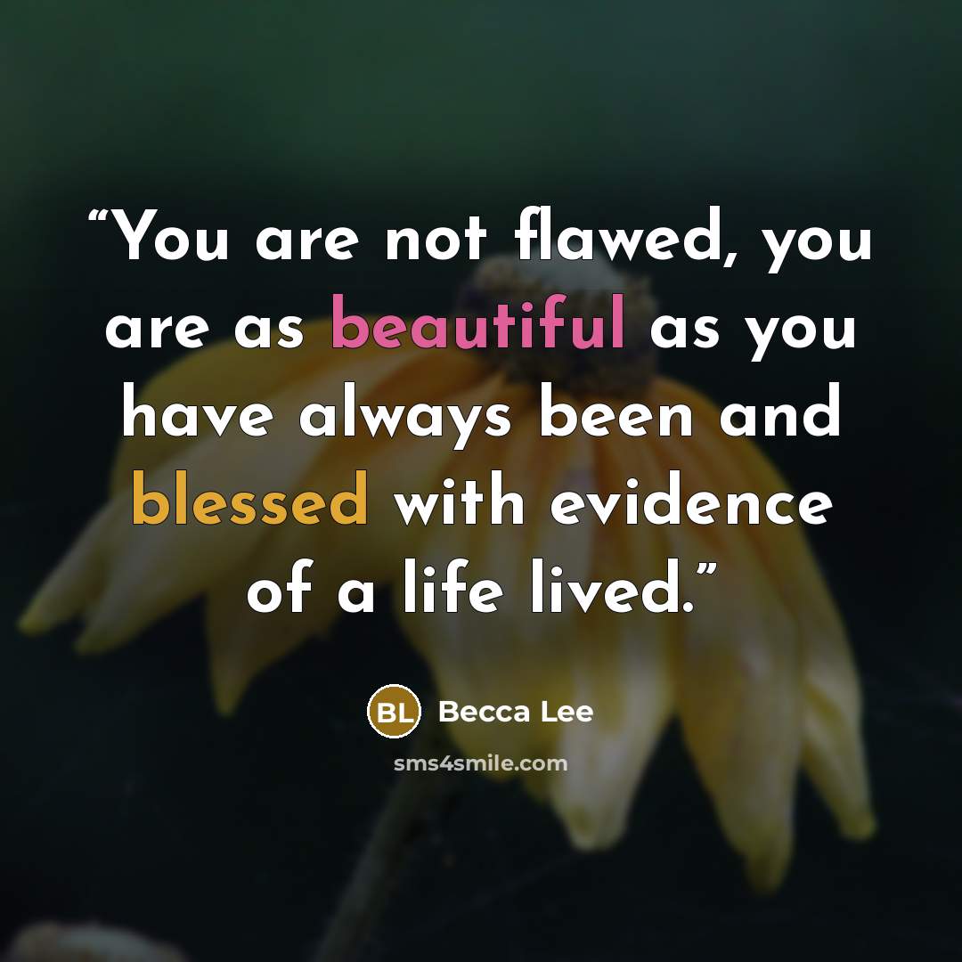 “You are not flawed, you are as beautiful as you have always been and blessed with evidence of a life lived.” quote by Becca Lee