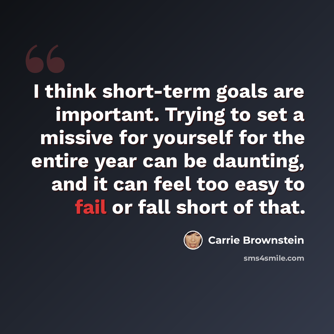 “I think short-term goals are important. Trying to set a missive for yourself for the entire year can be daunting, and it can feel too easy to fail or fall short of that.” quote by Carrie Brownstein