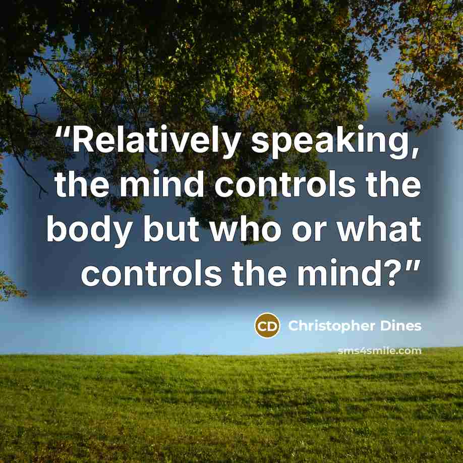 “Relatively speaking, the mind controls the body but who or what controls the mind?” quote by Christopher Dines