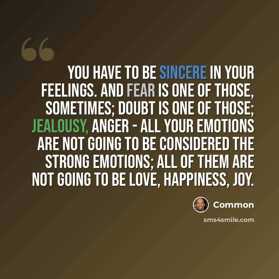 “You have to be sincere in your feelings. And fear is one of those, sometimes; doubt is one of those; jealousy, anger - all your emotions are not going to be considered the strong emotions; all of them are not going to be love, happiness, joy.” quote by Common