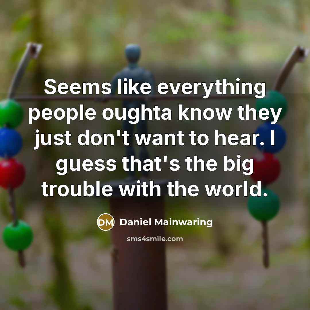 “Seems like everything people oughta know they just don't want to hear. I guess that's the big trouble with the world.” quote by Daniel Mainwaring