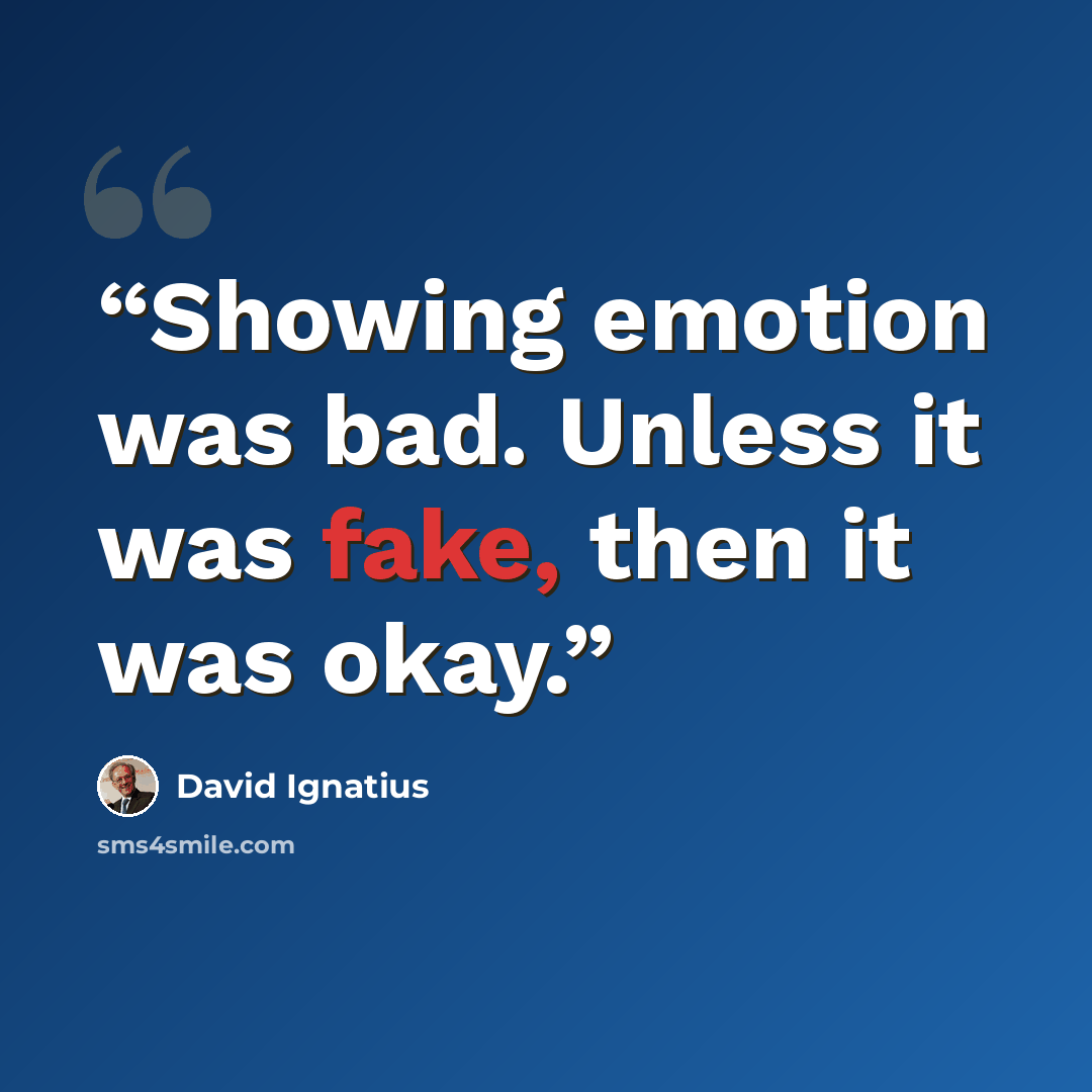 “Showing emotion was bad. Unless it was fake, then it was okay.” quote by David Ignatius