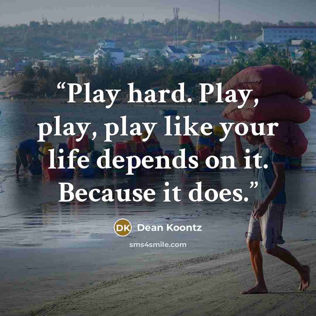 “Play hard. Play, play, play like your life depends on it. Because it does.” quote by Dean Koontz