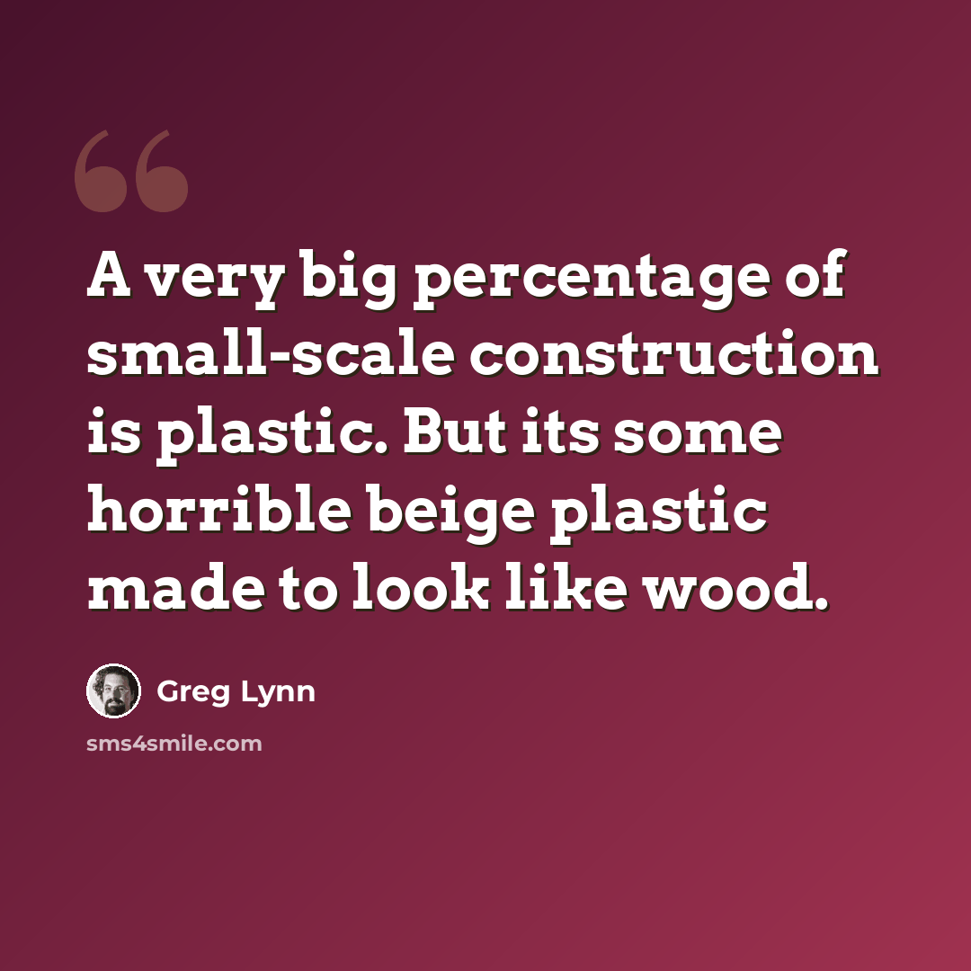 “A very big percentage of small-scale construction is plastic. But its some horrible beige plastic made to look like wood.” quote by Greg Lynn