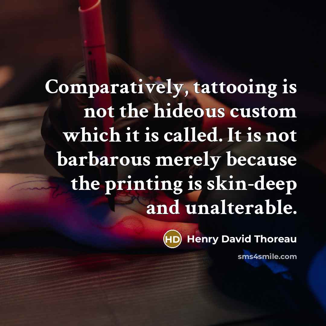“Comparatively, tattooing is not the hideous custom which it is called. It is not barbarous merely because the printing is skin-deep and unalterable.” quote by Henry David Thoreau