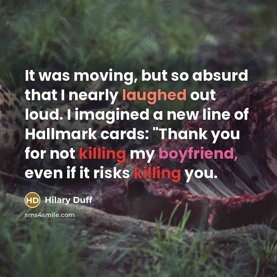 “It was moving, but so absurd that I nearly laughed out loud. I imagined a new line of Hallmark cards: "Thank you for not killing my boyfriend, even if it risks killing you.” quote by Hilary Duff