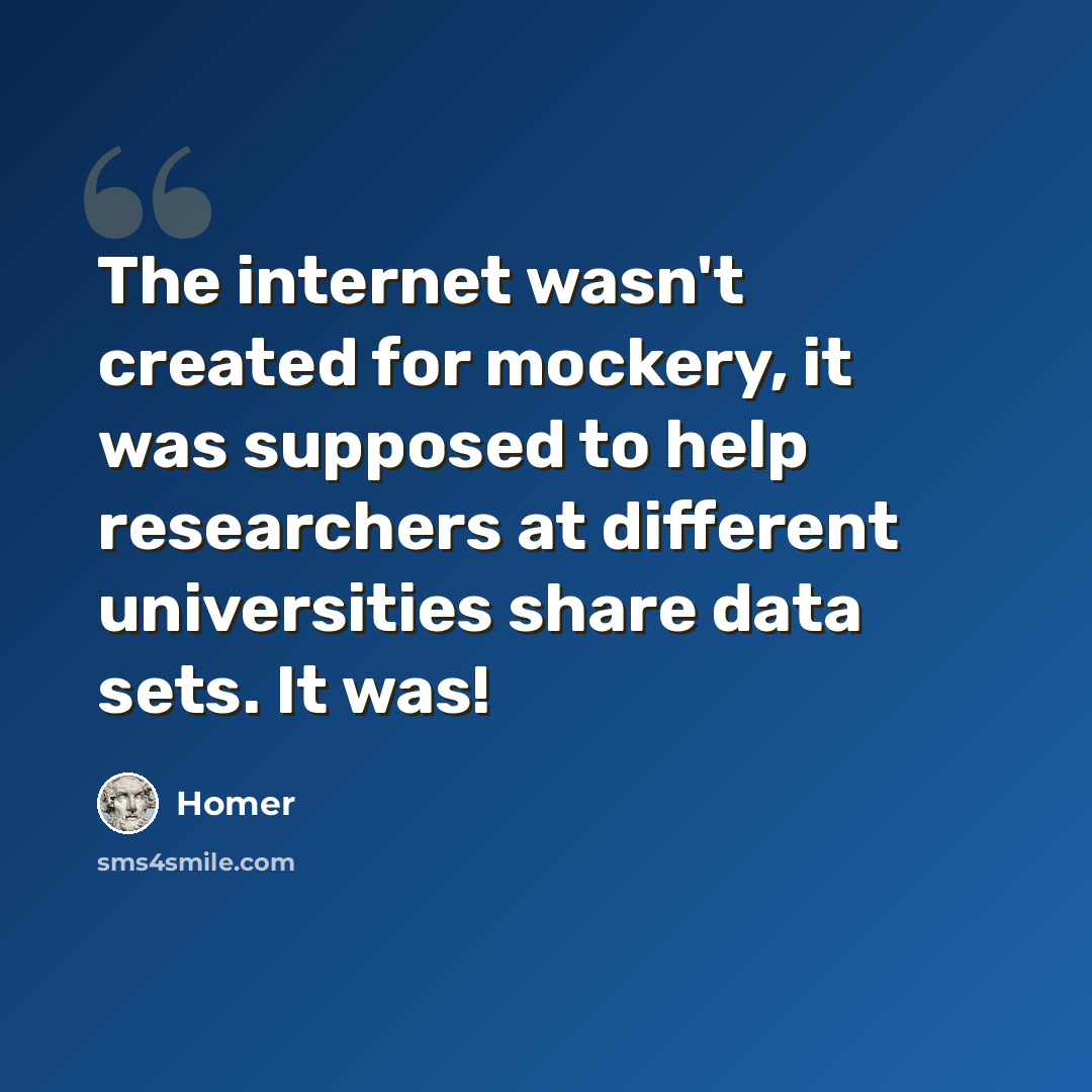 “The internet wasn't created for mockery, it was supposed to help researchers at different universities share data sets. It was!” quote by Homer