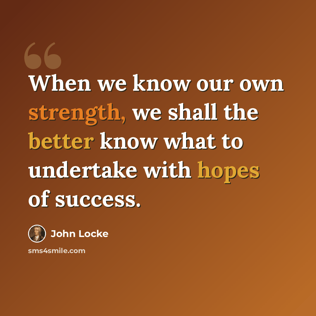 “When we know our own strength, we shall the better know what to undertake with hopes of success.” quote by John Locke