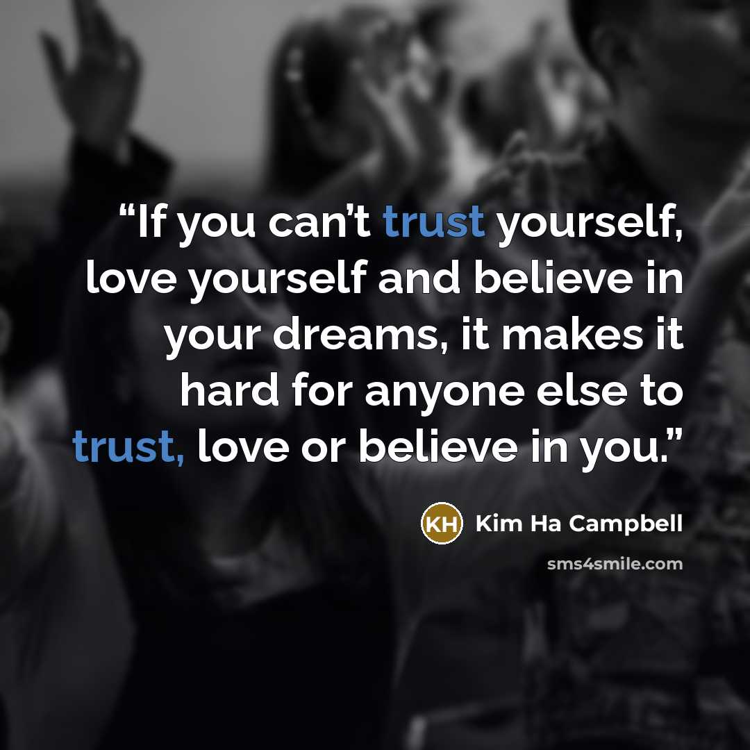 “If you can’t trust yourself, love yourself and believe in your dreams, it makes it hard for anyone else to trust, love or believe in you.” quote by Kim Ha Campbell